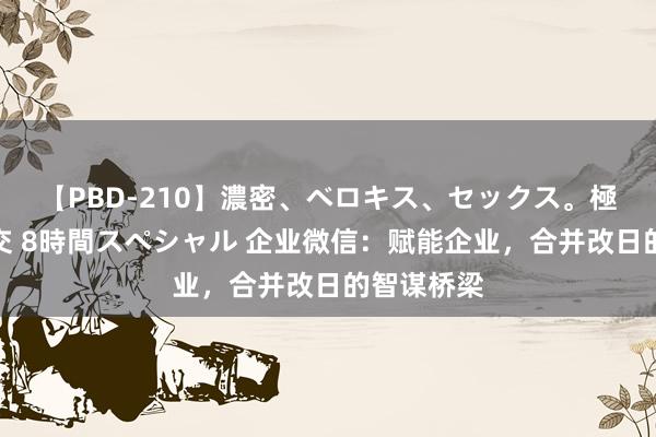 【PBD-210】濃密、ベロキス、セックス。極上接吻性交 8時間スペシャル 企业微信：赋能企业，合并改日的智谋桥梁