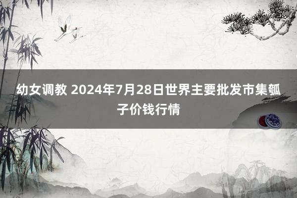 幼女调教 2024年7月28日世界主要批发市集瓠子价钱行情