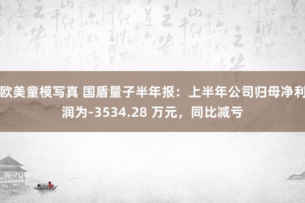 欧美童模写真 国盾量子半年报：上半年公司归母净利润为-3534.28 万元，同比减亏