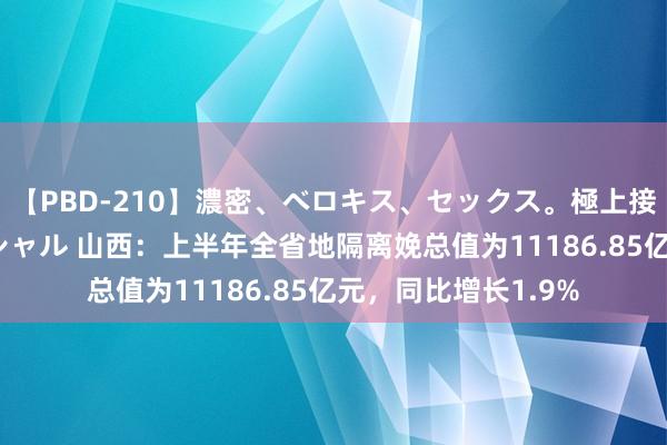 【PBD-210】濃密、ベロキス、セックス。極上接吻性交 8時間スペシャル 山西：上半年全省地隔离娩总值为11186.85亿元，同比增长1.9%