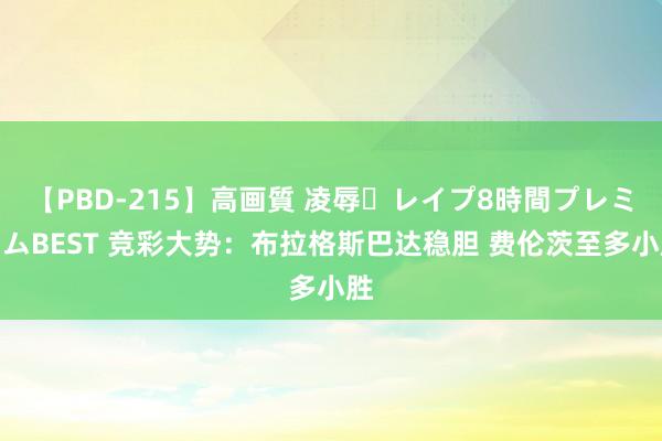 【PBD-215】高画質 凌辱・レイプ8時間プレミアムBEST 竞彩大势：布拉格斯巴达稳胆 费伦茨至多小胜