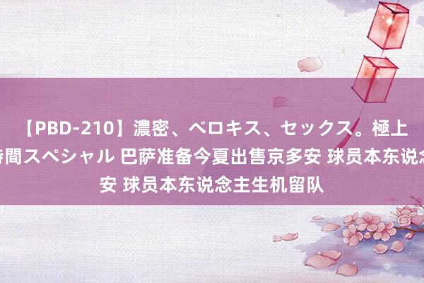 【PBD-210】濃密、ベロキス、セックス。極上接吻性交 8時間スペシャル 巴萨准备今夏出售京多安 球员本东说念主生机留队