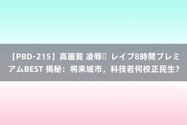 【PBD-215】高画質 凌辱・レイプ8時間プレミアムBEST 揭秘：将来城市，科技若何校正民生？