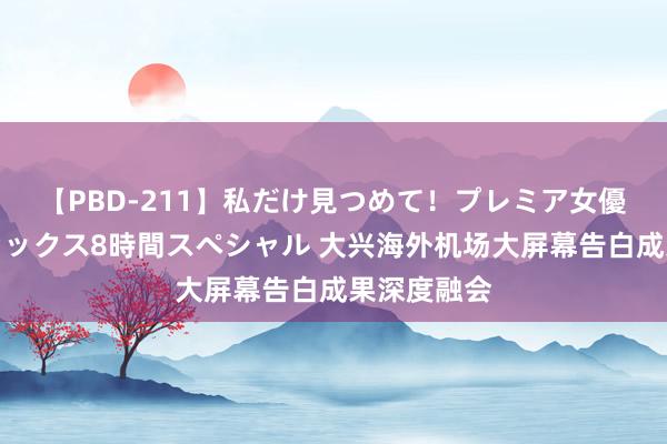 【PBD-211】私だけ見つめて！プレミア女優と主観でセックス8時間スペシャル 大兴海外机场大屏幕告白成果深度融会