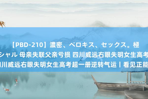 【PBD-210】濃密、ベロキス、セックス。極上接吻性交 8時間スペシャル 母亲失联父亲亏损 四川威远右眼失明女生高考超一册逆转气运丨看见正能量