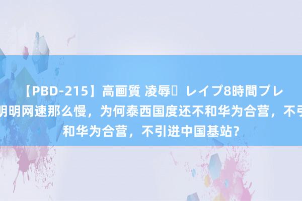 【PBD-215】高画質 凌辱・レイプ8時間プレミアムBEST 明明网速那么慢，为何泰西国度还不和华为合营，不引进中国基站？