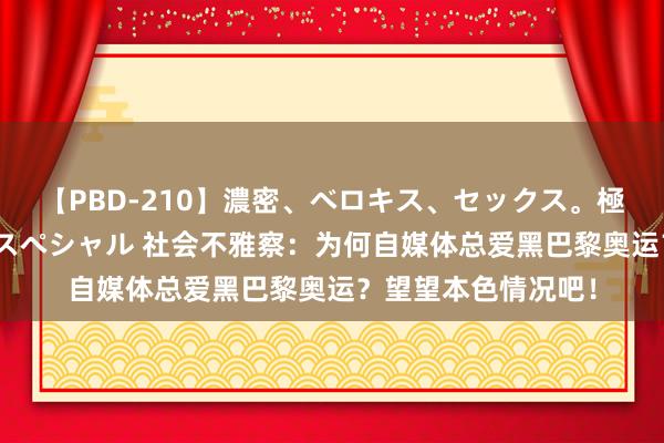 【PBD-210】濃密、ベロキス、セックス。極上接吻性交 8時間スペシャル 社会不雅察：为何自媒体总爱黑巴黎奥运？望望本色情况吧！