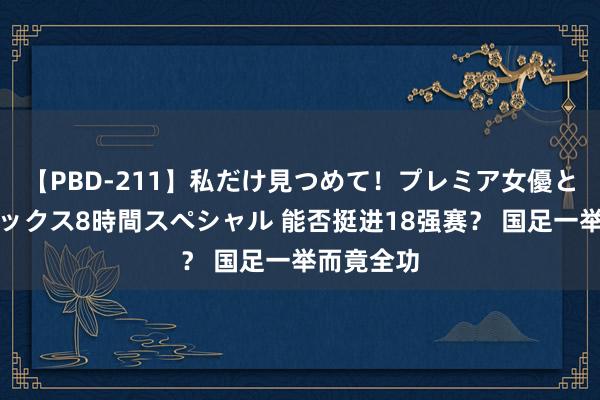 【PBD-211】私だけ見つめて！プレミア女優と主観でセックス8時間スペシャル 能否挺进18强赛？ 国足一举而竟全功