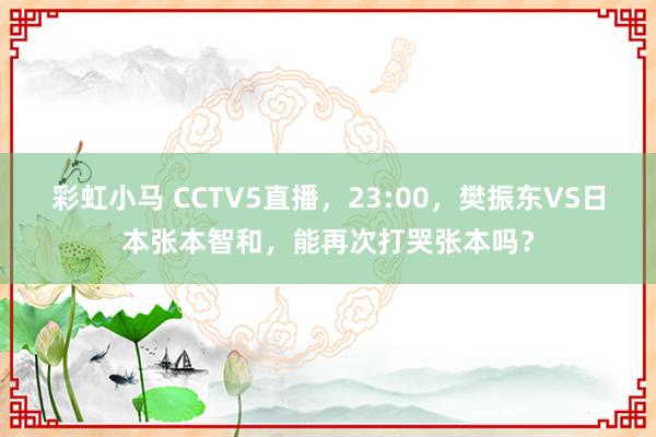 彩虹小马 CCTV5直播，23:00，樊振东VS日本张本智和，能再次打哭张本吗？