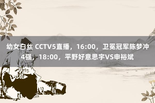 幼女白丝 CCTV5直播，16:00，卫冕冠军陈梦冲4强，18:00，平野好意思宇VS申裕斌