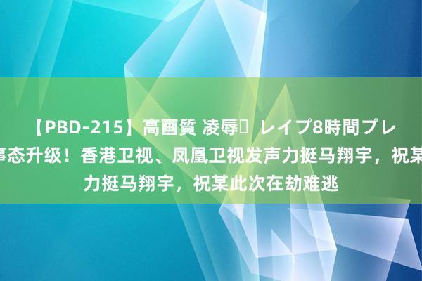 【PBD-215】高画質 凌辱・レイプ8時間プレミアムBEST 事态升级！香港卫视、凤凰卫视发声力挺马翔宇，祝某此次在劫难逃