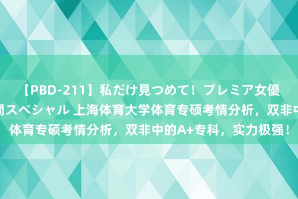 【PBD-211】私だけ見つめて！プレミア女優と主観でセックス8時間スペシャル 上海体育大学体育专硕考情分析，双非中的A+专科，实力极强！