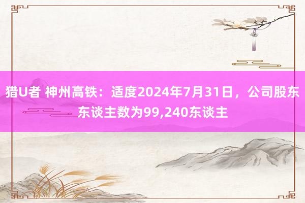 猎U者 神州高铁：适度2024年7月31日，公司股东东谈主数为99,240东谈主