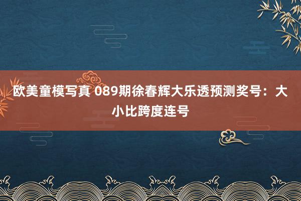 欧美童模写真 089期徐春辉大乐透预测奖号：大小比跨度连号