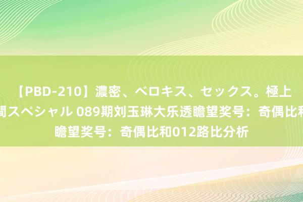 【PBD-210】濃密、ベロキス、セックス。極上接吻性交 8時間スペシャル 089期刘玉琳大乐透瞻望奖号：奇偶比和012路比分析