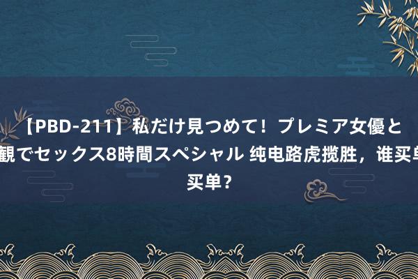 【PBD-211】私だけ見つめて！プレミア女優と主観でセックス8時間スペシャル 纯电路虎揽胜，谁买单？