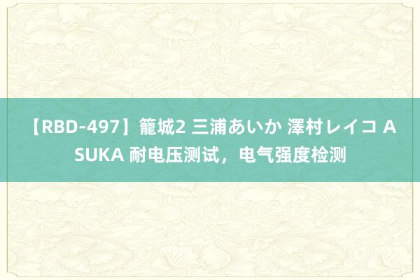 【RBD-497】籠城2 三浦あいか 澤村レイコ ASUKA 耐电压测试，电气强度检测