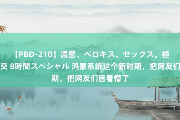 【PBD-210】濃密、ベロキス、セックス。極上接吻性交 8時間スペシャル 鸿蒙系统这个新时期，把网友们皆看懵了