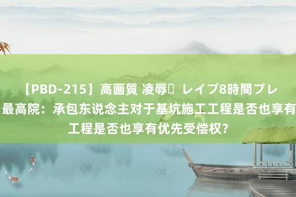 【PBD-215】高画質 凌辱・レイプ8時間プレミアムBEST 最高院：承包东说念主对于基坑施工工程是否也享有优先受偿权？