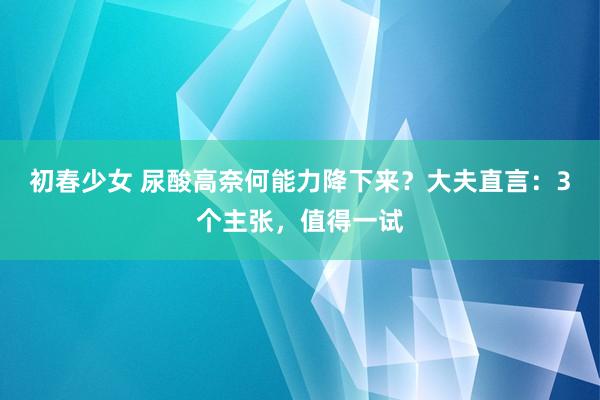 初春少女 尿酸高奈何能力降下来？大夫直言：3个主张，值得一试