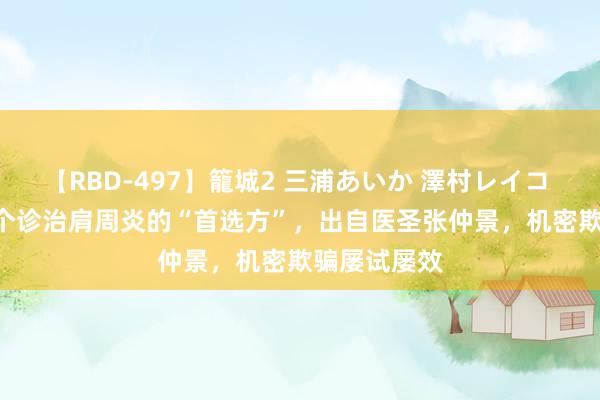 【RBD-497】籠城2 三浦あいか 澤村レイコ ASUKA 一个诊治肩周炎的“首选方”，出自医圣张仲景，机密欺骗屡试屡效