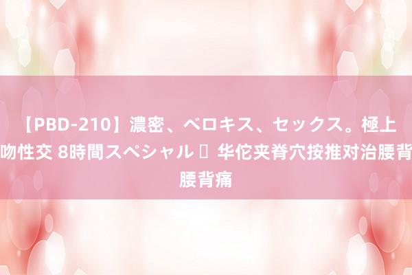 【PBD-210】濃密、ベロキス、セックス。極上接吻性交 8時間スペシャル ​华佗夹脊穴按推对治腰背痛