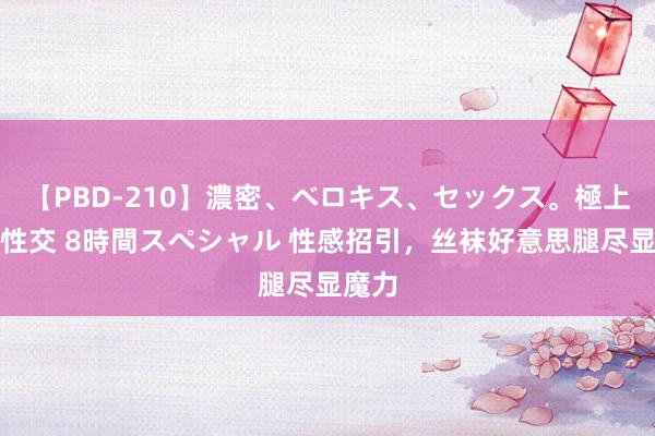 【PBD-210】濃密、ベロキス、セックス。極上接吻性交 8時間スペシャル 性感招引，丝袜好意思腿尽显魔力