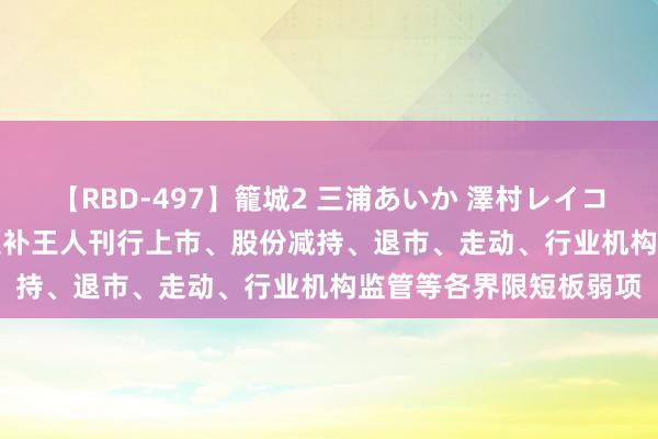 【RBD-497】籠城2 三浦あいか 澤村レイコ ASUKA 证监会：加速补王人刊行上市、股份减持、退市、走动、行业机构监管等各界限短板弱项