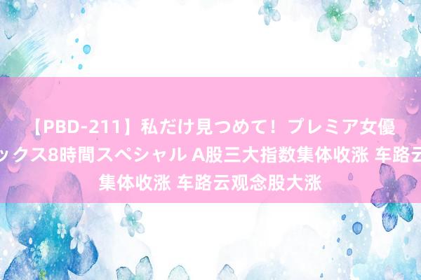 【PBD-211】私だけ見つめて！プレミア女優と主観でセックス8時間スペシャル A股三大指数集体收涨 车路云观念股大涨