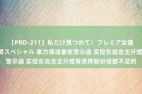 【PBD-211】私だけ見つめて！プレミア女優と主観でセックス8時間スペシャル 索力得违章收警示函 实控东说念主亓煜等质押股份信披不足时