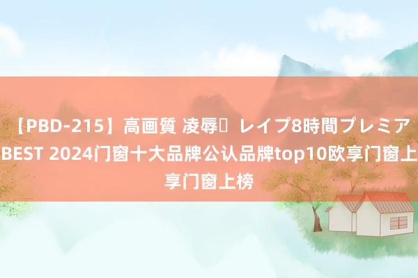 【PBD-215】高画質 凌辱・レイプ8時間プレミアムBEST 2024门窗十大品牌公认品牌top10欧享门窗上榜