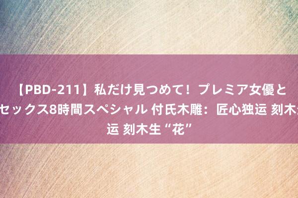 【PBD-211】私だけ見つめて！プレミア女優と主観でセックス8時間スペシャル 付氏木雕：匠心独运 刻木生“花”