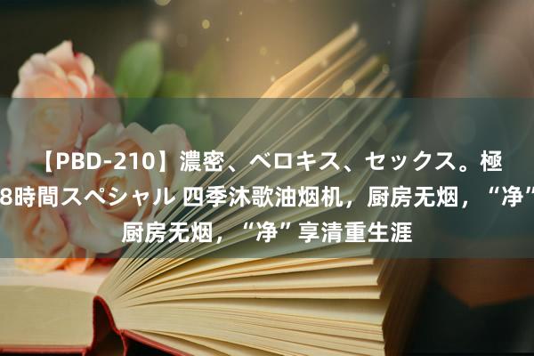 【PBD-210】濃密、ベロキス、セックス。極上接吻性交 8時間スペシャル 四季沐歌油烟机，厨房无烟，“净”享清重生涯