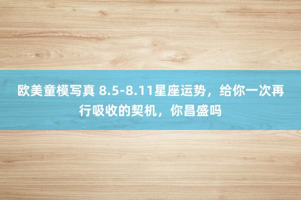 欧美童模写真 8.5-8.11星座运势，给你一次再行吸收的契机，你昌盛吗