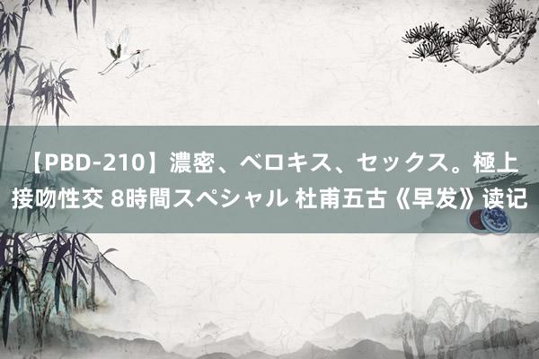 【PBD-210】濃密、ベロキス、セックス。極上接吻性交 8時間スペシャル 杜甫五古《早发》读记