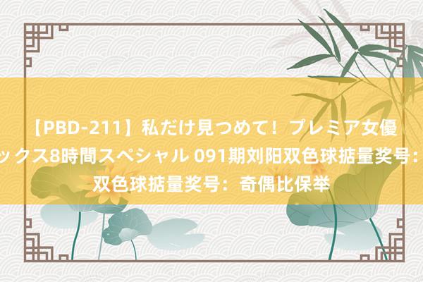 【PBD-211】私だけ見つめて！プレミア女優と主観でセックス8時間スペシャル 091期刘阳双色球掂量奖号：奇偶比保举