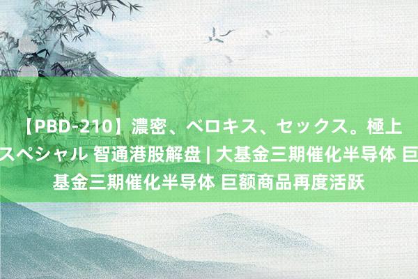 【PBD-210】濃密、ベロキス、セックス。極上接吻性交 8時間スペシャル 智通港股解盘 | 大基金三期催化半导体 巨额商品再度活跃