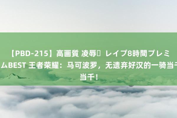 【PBD-215】高画質 凌辱・レイプ8時間プレミアムBEST 王者荣耀：马可波罗，无遗弃好汉的一骑当千！