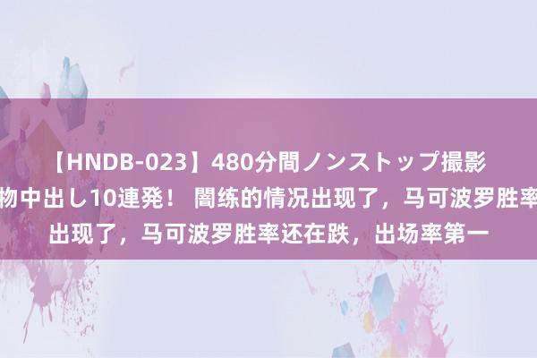 【HNDB-023】480分間ノンストップ撮影 ノーカット編集で本物中出し10連発！ 闇练的情况出现了，马可波罗胜率还在跌，出场率第一