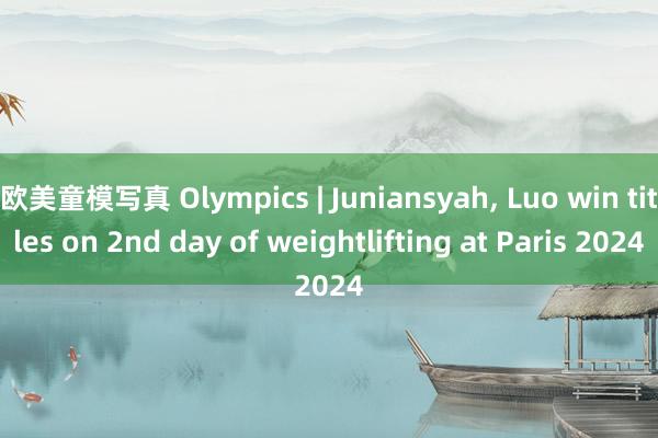 欧美童模写真 Olympics | Juniansyah， Luo win titles on 2nd day of weightlifting at Paris 2024