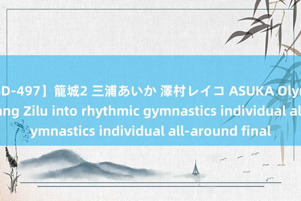 【RBD-497】籠城2 三浦あいか 澤村レイコ ASUKA Olympics | China's Wang Zilu into rhythmic gymnastics individual all-around final