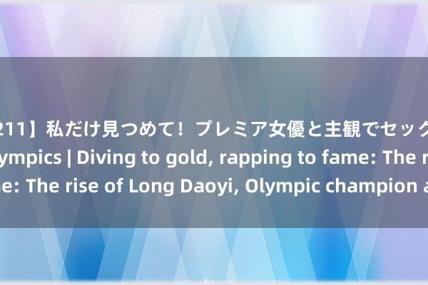 【PBD-211】私だけ見つめて！プレミア女優と主観でセックス8時間スペシャル Olympics | Diving to gold, rapping to fame: The rise of Long Daoyi, Olympic champion and music star