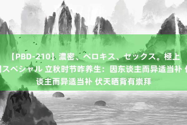 【PBD-210】濃密、ベロキス、セックス。極上接吻性交 8時間スペシャル 立秋时节咋养生：因东谈主而异适当补 伏天晒背有崇拜