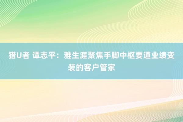 猎U者 谭志平：雅生涯聚焦手脚中枢要道业绩变装的客户管家