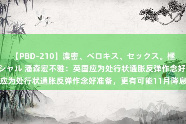 【PBD-210】濃密、ベロキス、セックス。極上接吻性交 8時間スペシャル 潘森宏不雅：英国应为处行状通胀反弹作念好准备，更有可能11月降息