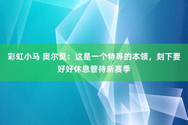 彩虹小马 奥尔莫：这是一个特等的本领，刻下要好好休息管待新赛季