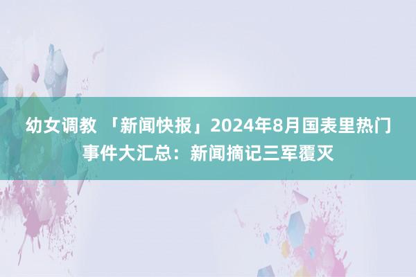 幼女调教 「新闻快报」2024年8月国表里热门事件大汇总：新闻摘记三军覆灭