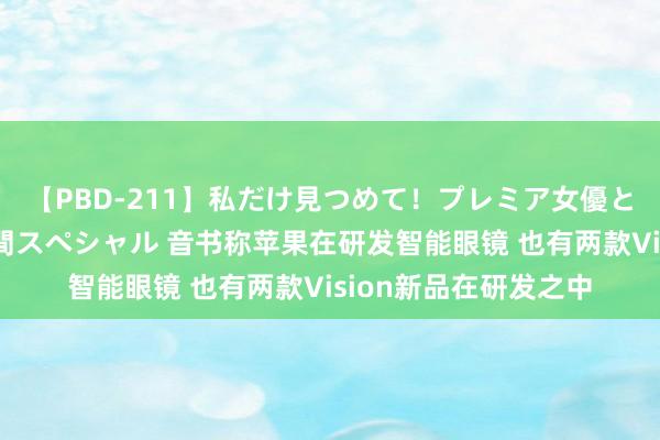 【PBD-211】私だけ見つめて！プレミア女優と主観でセックス8時間スペシャル 音书称苹果在研发智能眼镜 也有两款Vision新品在研发之中