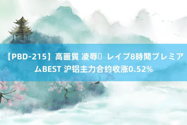 【PBD-215】高画質 凌辱・レイプ8時間プレミアムBEST 沪铝主力合约收涨0.52%