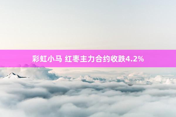 彩虹小马 红枣主力合约收跌4.2%